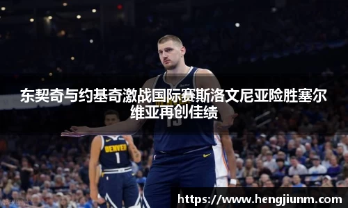 东契奇与约基奇激战国际赛斯洛文尼亚险胜塞尔维亚再创佳绩