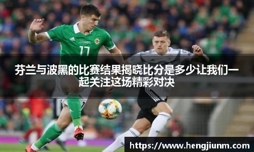 芬兰与波黑的比赛结果揭晓比分是多少让我们一起关注这场精彩对决