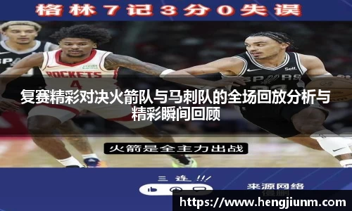复赛精彩对决火箭队与马刺队的全场回放分析与精彩瞬间回顾