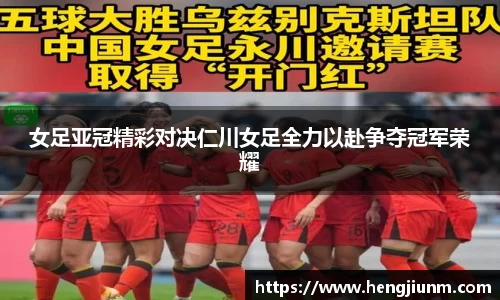 女足亚冠精彩对决仁川女足全力以赴争夺冠军荣耀